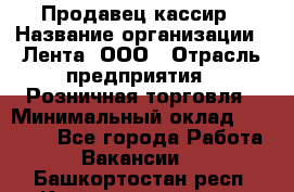 Продавец-кассир › Название организации ­ Лента, ООО › Отрасль предприятия ­ Розничная торговля › Минимальный оклад ­ 20 000 - Все города Работа » Вакансии   . Башкортостан респ.,Караидельский р-н